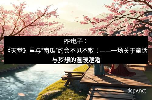 PP电子：《天堂》里与“南瓜”约会不见不散！——一场关于童话与梦想的温暖邂逅