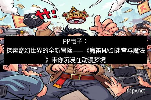 PP电子：探索奇幻世界的全新冒险——《魔笛MAGI迷宫与魔法》带你沉浸在动漫梦境