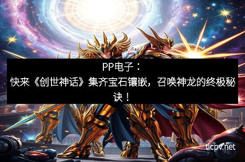 PP电子：快来《创世神话》集齐宝石镶嵌，召唤神龙的终极秘诀！