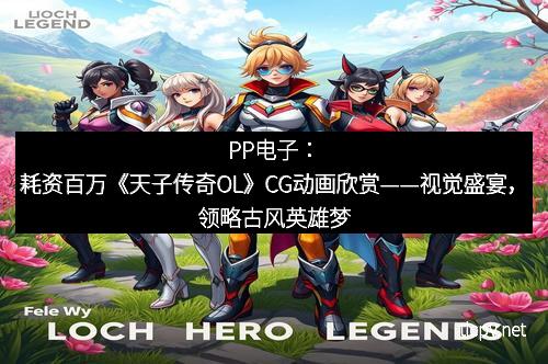 PP电子：耗资百万《天子传奇OL》CG动画欣赏——视觉盛宴，领略古风英雄梦